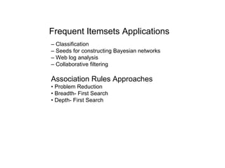 Frequent Itemsets Applications   –  Classification –  Seeds for constructing Bayesian networks –  Web log analysis –  Collaborative filtering Association Rules Approaches •  Problem Reduction •  Breadth- First Search •  Depth- First Search  
