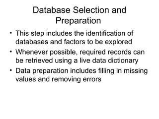 Database Selection and Preparation  This step includes the identification of databases and factors to be explored  Whenever possible, required records can be retrieved using a live data dictionary  Data preparation includes filling in missing values and removing errors  