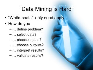 “ Data Mining is Hard” “ White-coats”  only need apply How do you  …  define problem? …  select data? …  choose inputs? …  choose outputs? …  interpret results? …  validate results? 