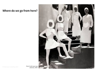 © iVentures Consulting 2017
Where do we go from
here?
Pierre Cardin space age
collection, 1960’s
 