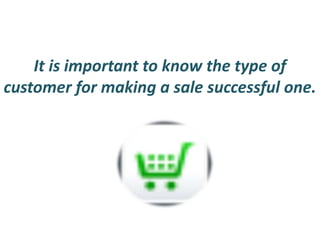 It is important to know the type of
customer for making a sale successful one.
 