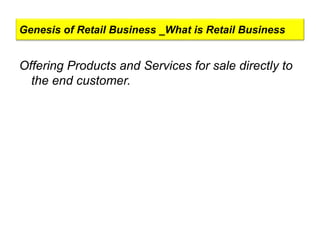 Genesis of Retail Business _What is Retail Business
Offering Products and Services for sale directly to
the end customer.
 
