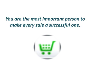 You are the most important person to
make every sale a successful one.
 