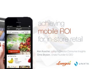 achieving 
mobile ROI 
for in-store retail
Ken Kuschei. Longo’s Director Consumer Insights
Chris Bryson. Unata Founder & CEO
 