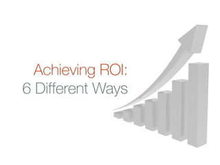 Achieving ROI:  
6 Different Ways
 