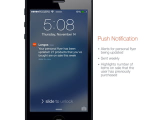 Push Notiﬁcation
• Alerts for personal ﬂyer
being updated
• Sent weekly
• Highlights number of
items on sale that the
user has previously
purchased
 