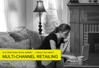 IN A TRADITIONAL RETAIL MARKET … I WOULD TALK ABOUT FUTURE LAB MULTI-CHANNEL RETAILING 