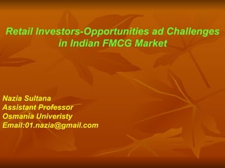 Retail Investors-Opportunities ad Challenges in Indian FMCG Market Nazia Sultana Assistant Professor Osmania Univeristy Email:01.nazia@gmail.com 
