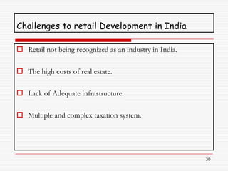 Challenges to retail Development in India

 Retail not being recognized as an industry in India.

 The high costs of real estate.

 Lack of Adequate infrastructure.

 Multiple and complex taxation system.




                                                         30
 