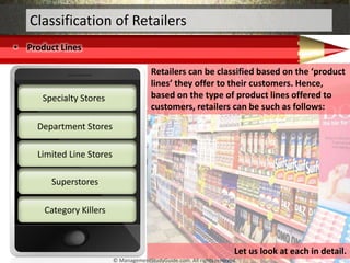 • Product Lines
Classification of Retailers
Retailers can be classified based on the ‘product
lines’ they offer to their c...