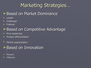 Marketing Strategies… Based on Market Dominance Leader  Challenger  Follower  Based on Competitive Advantage  Price leadership  Product differentiation  Market segmentation   Based on Innovation Pioneers Followers 