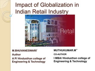 Impact of Globalization in
  Indian Retail Industry




M.BHUVANESWARI*              MUTHUKUMAR.M**
Author                       CO-AUTHOR

A P/ Hindusthan college of   I MBA/ Hindusthan college of
Engineering & Technology     Engineering & Technology
 