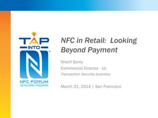 NFC in Retail: Looking
Beyond Payment
Sherif Samy
Commercial Director - UL
Transaction Security business
March 21, 2014 | San Francisco
 