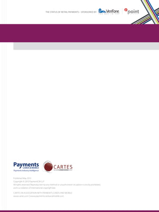 THE STATUS OF RETAIL PAYMENTS – SPONSORED BY

Published May 2013
Copyright © 2013 PaymentCM LLP
All rights reserved. Reproduction by any method or unauthorised circulation is strictly prohibited,
and is a violation of international copyright law.
CARTES IN ASSOCIATION WITH PAYMENTS CARDS AND MOBILE	
www.cartes.com | www.paymentscardsandmobile.com

 