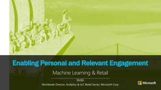 Enabling Personal and Relevant Engagement
ShiSh
Worldwide Director, Analytics & IoT, Retail Sector, Microsoft Corp
Machine Learning & Retail
 