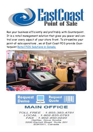 Run your business efficiently and profitably with Counterpoint.
It is a retail management solution that gives you power and con-
trol over every aspect of your store front. To streamline your
point-of-sale operations , we at East Coast POS provide Coun-
terpoint Retail POS Solutions in Canada.
 