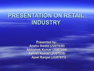 PRESENTATION ON RETAIL INDUSTRY Presented by:  Anshu Sweta (JU07030) Abhishek Kumar (JU07006) Ashish Kumar (JU07039) Ajeet Ranjan (JU07011) 
