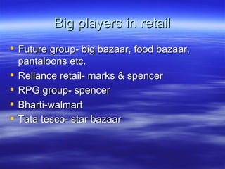 Big players in retail Future group- big bazaar, food bazaar, pantaloons etc. Reliance retail- marks & spencer RPG group- spencer Bharti-walmart Tata tesco- star bazaar 