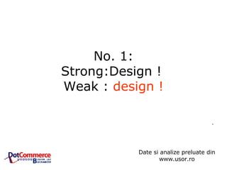No. 1: Strong:Design !  Weak :  design ! .  Date si analize preluate din www.usor.ro 