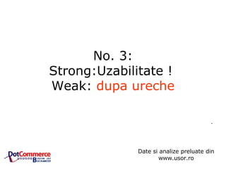 No. 3: Strong:Uzabilitate !  Weak:  dupa ureche .  Date si analize preluate din www.usor.ro 
