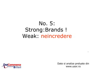 No. 5: Strong:Brands !  Weak:  neincredere .  Date si analize preluate din www.usor.ro 