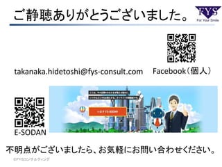 不明点がございましたら、お気軽にお問い合わせください。
takanaka.hidetoshi@fys-consult.com Facebook（個人）
©ＦＹＳコンサルティング
ご静聴ありがとうございました。
E-SODAN
 