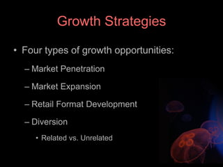 Growth Strategies

• Four types of growth opportunities:
  – Market Penetration

  – Market Expansion

  – Retail Format Development

  – Diversion
     • Related vs. Unrelated
 