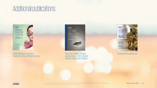 © 2017 KPMG International Cooperative (“KPMG International”), a Swiss entity. Member firms of the KPMG network of independent firms are affiliated with KPMG International.
KPMG International provides no client services. No member firm has any authority to obligate or bind KPMG International or any other member firm vis-à-vis third parties, nor does
KPMG International have any such authority to obligate or bind any member firm. All rights reserved.
23Retail Trends 2017 |
© 2017 KPMG International Cooperative (“KPMG International”), a Swiss entity. Member firms of the KPMG network of independent firms are affiliated with KPMG International.
KPMG International provides no client services. No member firm has any authority to obligate or bind KPMG International or any other member firm vis-à-vis third parties, nor does
KPMG International have any such authority to obligate or bind any member firm. All rights reserved.
23Retail Trends 2017 |
2016 Global Consumer
Executive Top of Mind Survey
The Truth About Online
Consumers - 2017 Global
Online Consumer Report
ConsumerCurrents 22
Additionalpublications
 