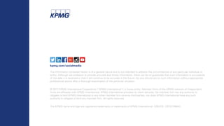 kpmg.com/socialmedia
The information contained herein is of a general nature and is not intended to address the circumstances of any particular individual or
entity. Although we endeavor to provide accurate and timely information, there can be no guarantee that such information is accurate as
of the date it is received or that it will continue to be accurate in the future. No one should act on such information without appropriate
professional advice after a thorough examination of the particular situation.
© 2017 KPMG International Cooperative (“KPMG International”), a Swiss entity. Member firms of the KPMG network of independent
firms are affiliated with KPMG International. KPMG International provides no client services. No member firm has any authority to
obligate or bind KPMG International or any other member firm vis-à-vis third parties, nor does KPMG International have any such
authority to obligate or bind any member firm. All rights reserved.
The KPMG name and logo are registered trademarks or trademarks of KPMG International. CREATE: CRT077664H.
 