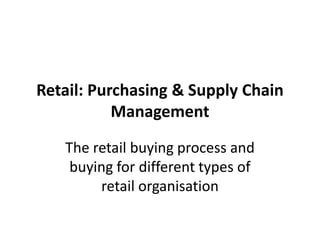 Retail: Purchasing & Supply Chain
           Management

   The retail buying process and
    buying for different types of
        retail organisation
 