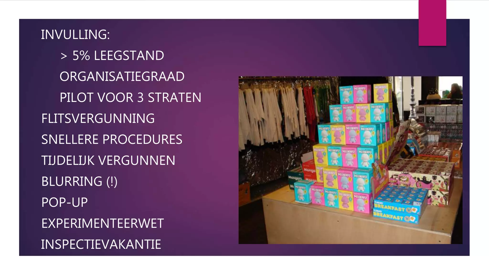 INVULLING:
> 5% LEEGSTAND
ORGANISATIEGRAAD
PILOT VOOR 3 STRATEN
FLITSVERGUNNING
SNELLERE PROCEDURES
TIJDELIJK VERGUNNEN
BLURRING (!)
POP-UP
EXPERIMENTEERWET
INSPECTIEVAKANTIE
 