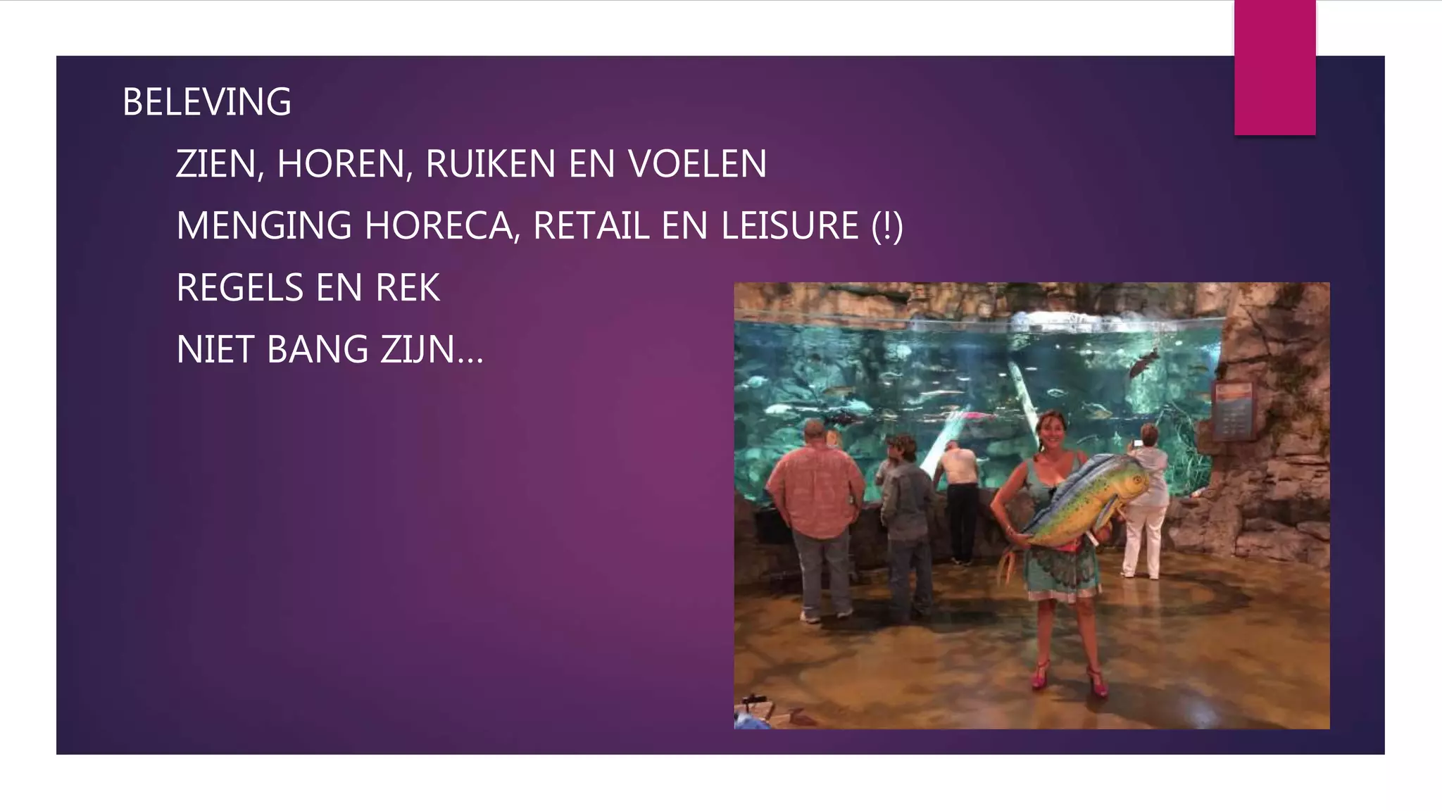 BELEVING
ZIEN, HOREN, RUIKEN EN VOELEN
MENGING HORECA, RETAIL EN LEISURE (!)
REGELS EN REK
NIET BANG ZIJN…
 