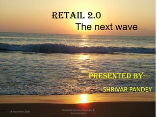 Retail 2.0The next wave 18 November 2009 Graduate School of Business & Administration      Presented by--- SHRIVAR PANDEY  