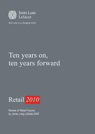 Ten years on,
ten years forward




Retail 2010
Review of Retail Futures
by Jones Lang LaSalle 2000
 