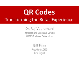 QR Codes Transforming the Retail Experience Dr. Raj Veeramani Professor and Executive Director  UW E-Business Consortium Bill Finn President & CEO  Finn Digital 