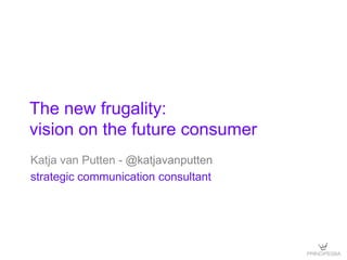 The new frugality:
vision on the future consumer
Katja van Putten - @katjavanputten
strategic communication consultant
 