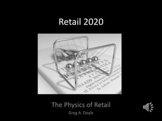 Retail 2020 The Physics of Retail Greg A. Doyle 