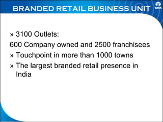 BRANDED RETAIL BUSINESS UNIT »  3100 Outlets:  600 Company owned and 2500 franchisees » Touchpoint in more than 1000 towns »  The largest branded retail presence in India  