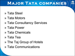 Major Tata companies   »  Tata Steel »  Tata Motors »  Tata Consultancy Services »  Tata Power »  Tata Chemicals »  Tata Tea »  The Taj Group of Hotels »  Tata Communications  