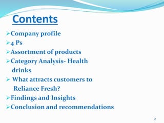 Contents
Company profile
4 Ps
Assortment of products
Category Analysis- Health
drinks
 What attracts customers to
Reliance Fresh?
Findings and Insights
Conclusion and recommendations
2
 