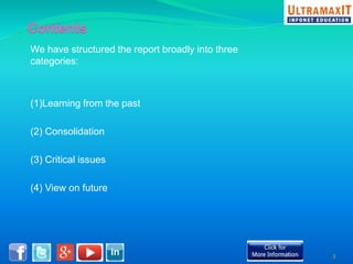 We have structured the report broadly into three 
categories: 
(1)Learning from the past 
(2) Consolidation 
(3) Critical issues 
(4) View on future 
3 
 
