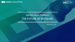 NAVER Cloud Platform
2019. 07. 03
THE FUTURE OF RETAILING
 