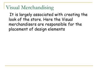 Visual Merchandising
  It is largely associated with creating the
 look of the store. Here the Visual
 merchandisers are responsible for the
 placement of design elements
 