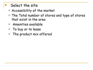        Select the site
       Accessibility of the market
       The Total number of stores and type of stores
        that exist in the area
        Amenities available
        To buy or to lease
        The product mix offered
 