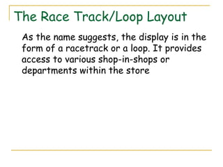The Race Track/Loop Layout
 As the name suggests, the display is in the
 form of a racetrack or a loop. It provides
 access to various shop-in-shops or
 departments within the store
 