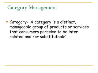 Category Management

   Category- ‘A category is a distinct,
    manageable group of products or services
    that consumers perceive to be inter-
    related and /or substitutable’
 