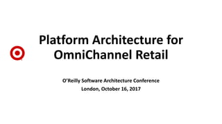 Platform Architecture for
OmniChannel Retail
O’Reilly Software Architecture Conference
London, October 16, 2017
 