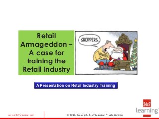 www.24x7learning.com © 2015, Copyright, 24x7 Learning Private Limited.
Retail
Armageddon –
A case for
training the
Retail Industry
A Presentation on Retail Industry Training
 