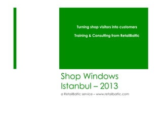 Shop Windows
Istanbul – 2013
a RetailBaltic service – www.retailbaltic.com
Turning shop visitors into customers
Training & Consulting from RetailBaltic
 