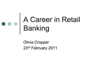 A Career in Retail Banking Olivia Cropper 23rd February 2011 